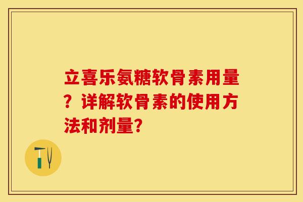 立喜乐氨糖软骨素用量？详解软骨素的使用方法和剂量？-第1张图片-关节保镖