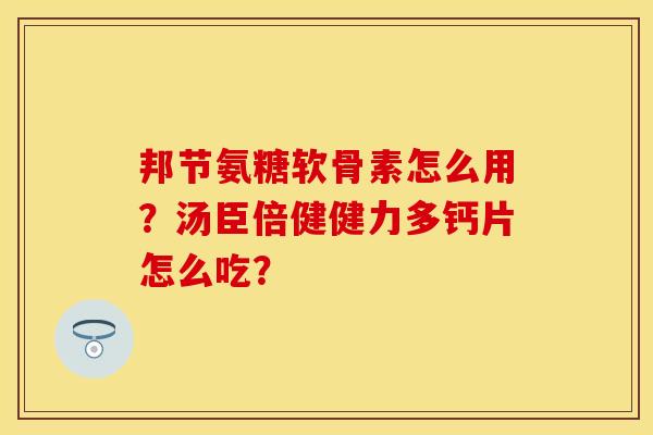 邦节氨糖软骨素怎么用？汤臣倍健健力多钙片怎么吃？-第1张图片-关节保镖