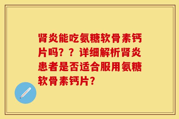 肾炎能吃氨糖软骨素钙片吗？？详细解析肾炎患者是否适合服用氨糖软骨素钙片？-第1张图片-关节保镖