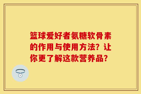 篮球爱好者氨糖软骨素的作用与使用方法？让你更了解这款营养品？-第1张图片-关节保镖