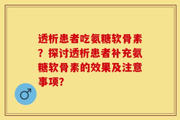 透析患者吃氨糖软骨素？探讨透析患者补充氨糖软骨素的效果及注意事项？-第1张图片-关节保镖