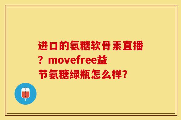 进口的氨糖软骨素直播？movefree益节氨糖绿瓶怎么样？-第1张图片-关节保镖