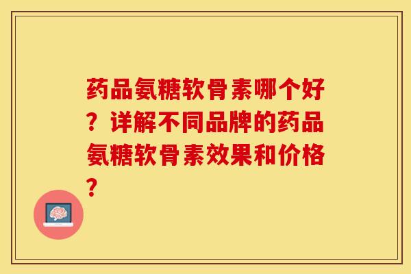 药品氨糖软骨素哪个好？详解不同品牌的药品氨糖软骨素效果和价格？-第1张图片-关节保镖