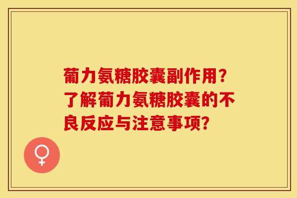 葡力氨糖胶囊副作用？了解葡力氨糖胶囊的不良反应与注意事项？-第1张图片-关节保镖