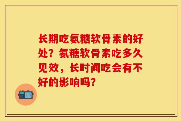 长期吃氨糖软骨素的好处？氨糖软骨素吃多久见效，长时间吃会有不好的影响吗？-第1张图片-关节保镖