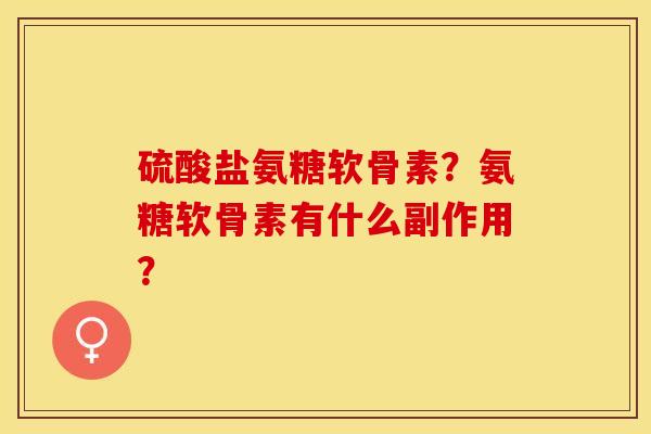 硫酸盐氨糖软骨素？氨糖软骨素有什么副作用？-第1张图片-关节保镖