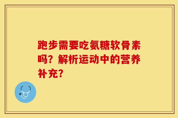 跑步需要吃氨糖软骨素吗？解析运动中的营养补充？-第1张图片-关节保镖