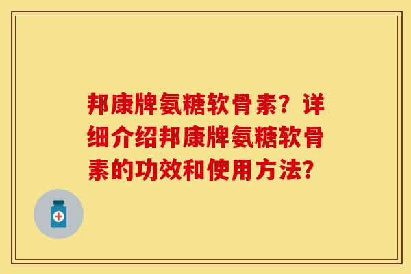 邦康牌氨糖软骨素？详细介绍邦康牌氨糖软骨素的功效和使用方法？-第1张图片-关节保镖