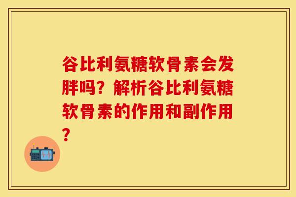 谷比利氨糖软骨素会发胖吗？解析谷比利氨糖软骨素的作用和副作用？-第1张图片-关节保镖