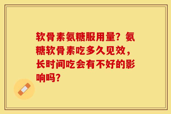 软骨素氨糖服用量？氨糖软骨素吃多久见效，长时间吃会有不好的影响吗？-第1张图片-关节保镖