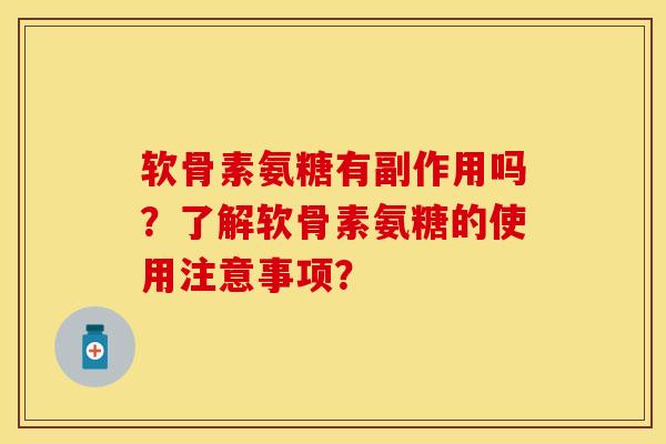 软骨素氨糖有副作用吗？了解软骨素氨糖的使用注意事项？-第1张图片-关节保镖