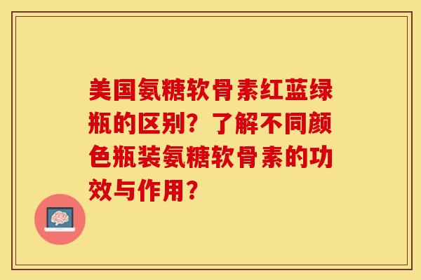美国氨糖软骨素红蓝绿瓶的区别？了解不同颜色瓶装氨糖软骨素的功效与作用？-第1张图片-关节保镖