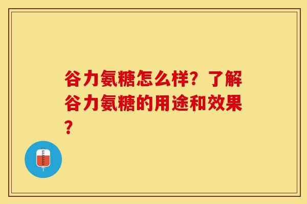 谷力氨糖怎么样？了解谷力氨糖的用途和效果？-第1张图片-关节保镖