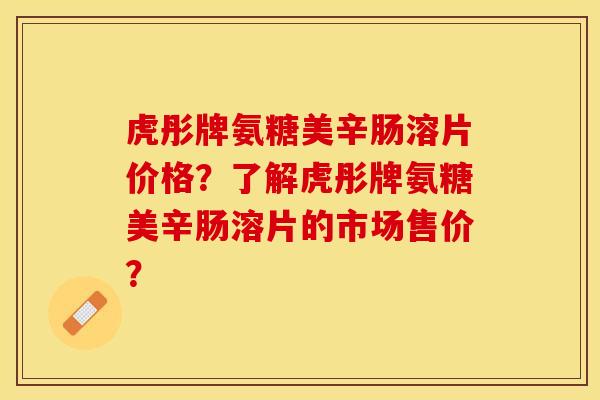 虎彤牌氨糖美辛肠溶片价格？了解虎彤牌氨糖美辛肠溶片的市场售价？-第1张图片-关节保镖