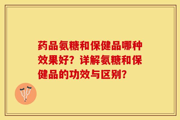 药品氨糖和保健品哪种效果好？详解氨糖和保健品的功效与区别？-第1张图片-关节保镖