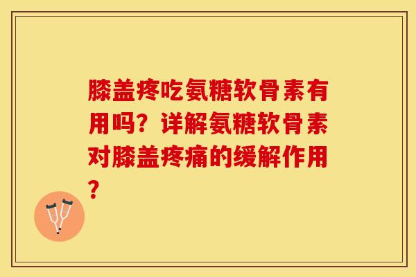 膝盖疼吃氨糖软骨素有用吗？详解氨糖软骨素对膝盖疼痛的缓解作用？-第1张图片-关节保镖