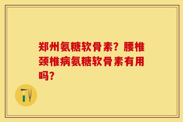 郑州氨糖软骨素？腰椎颈椎病氨糖软骨素有用吗？-第1张图片-关节保镖