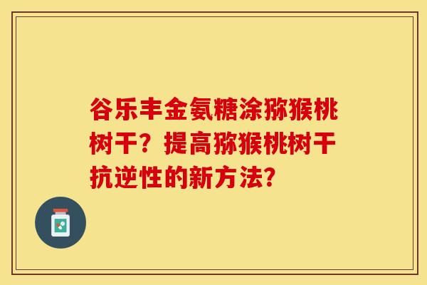 谷乐丰金氨糖涂猕猴桃树干？提高猕猴桃树干抗逆性的新方法？