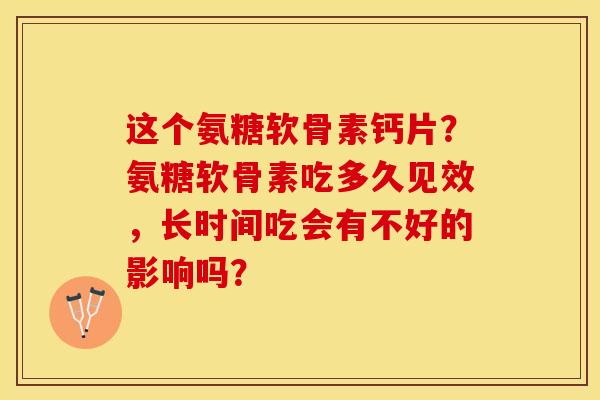 这个氨糖软骨素钙片？氨糖软骨素吃多久见效，长时间吃会有不好的影响吗？-第1张图片-关节保镖