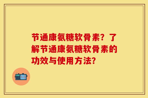 节通康氨糖软骨素？了解节通康氨糖软骨素的功效与使用方法？-第1张图片-关节保镖