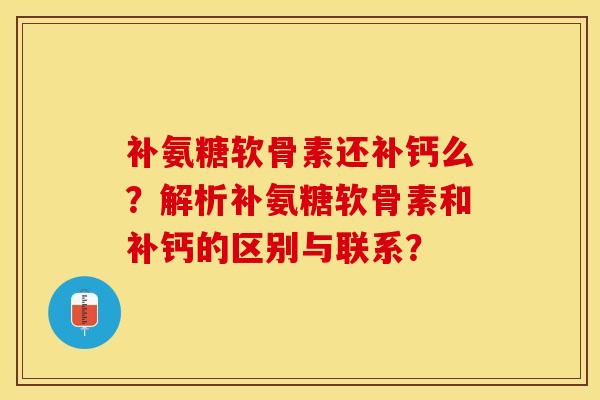 补氨糖软骨素还补钙么？解析补氨糖软骨素和补钙的区别与联系？-第1张图片-关节保镖