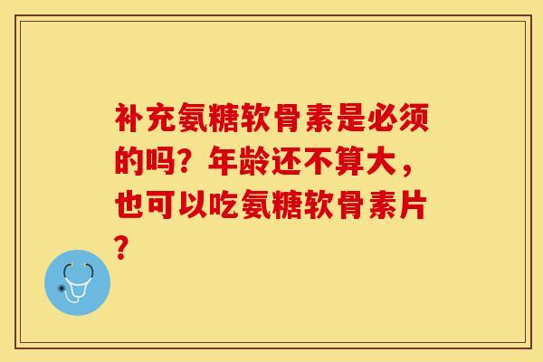 补充氨糖软骨素是必须的吗？年龄还不算大，也可以吃氨糖软骨素片？-第1张图片-关节保镖