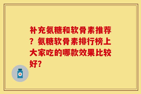 补充氨糖和软骨素推荐？氨糖软骨素排行榜上大家吃的哪款效果比较好？-第1张图片-关节保镖