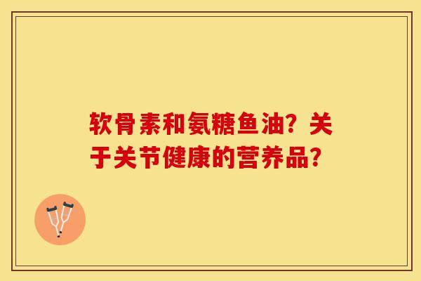 软骨素和氨糖鱼油？关于关节健康的营养品？-第1张图片-关节保镖