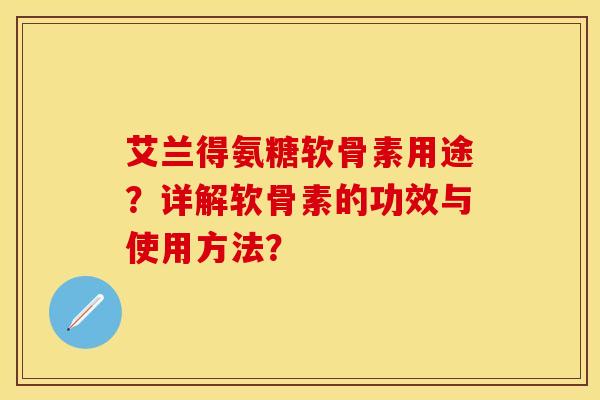 艾兰得氨糖软骨素用途？详解软骨素的功效与使用方法？-第1张图片-关节保镖