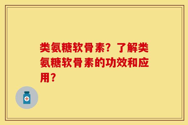 类氨糖软骨素？了解类氨糖软骨素的功效和应用？-第1张图片-关节保镖