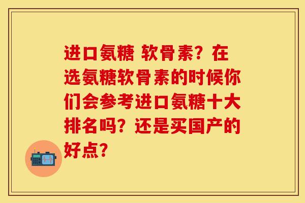 进口氨糖 软骨素？在选氨糖软骨素的时候你们会参考进口氨糖十大排名吗？还是买国产的好点？-第1张图片-关节保镖
