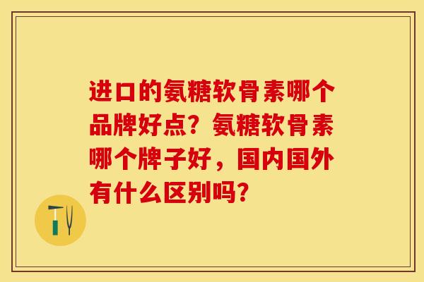 进口的氨糖软骨素哪个品牌好点？氨糖软骨素哪个牌子好，国内国外有什么区别吗？-第1张图片-关节保镖