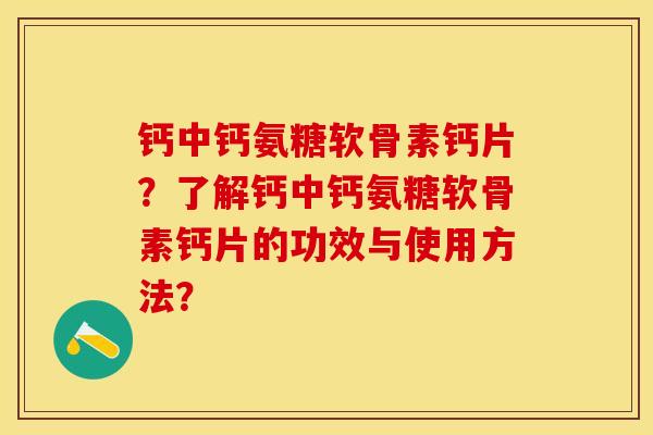 钙中钙氨糖软骨素钙片？了解钙中钙氨糖软骨素钙片的功效与使用方法？-第1张图片-关节保镖