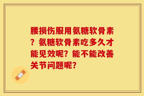 腰损伤服用氨糖软骨素？氨糖软骨素吃多久才能见效呢？能不能改善关节问题呢？-第1张图片-关节保镖