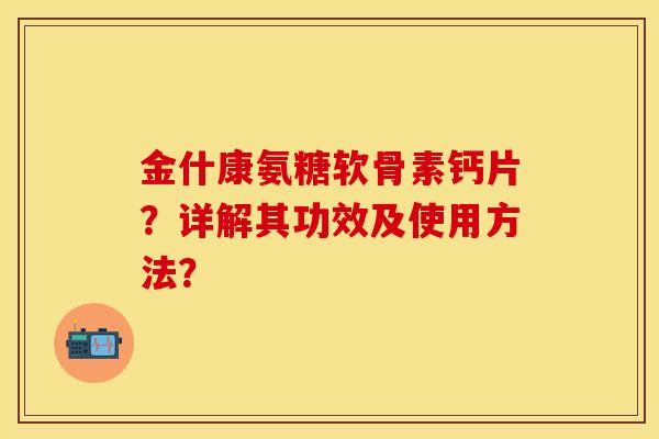 金什康氨糖软骨素钙片？详解其功效及使用方法？-第1张图片-关节保镖