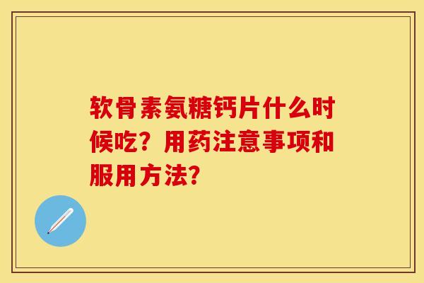 软骨素氨糖钙片什么时候吃？用药注意事项和服用方法？