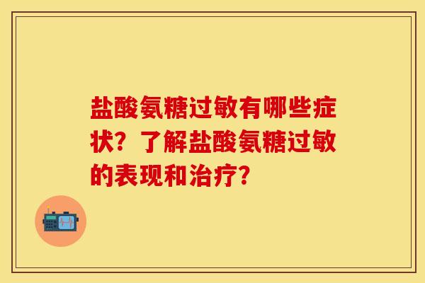 盐酸氨糖过敏有哪些症状？了解盐酸氨糖过敏的表现和治疗？-第1张图片-关节保镖