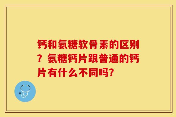 钙和氨糖软骨素的区别？氨糖钙片跟普通的钙片有什么不同吗？-第1张图片-关节保镖