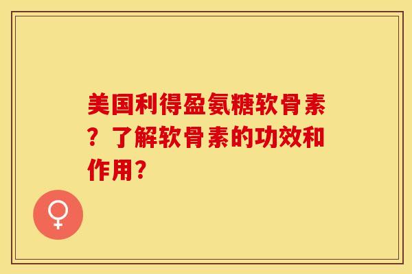 美国利得盈氨糖软骨素？了解软骨素的功效和作用？