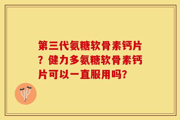 第三代氨糖软骨素钙片？健力多氨糖软骨素钙片可以一直服用吗？-第1张图片-关节保镖