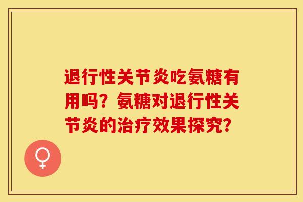 退行性关节炎吃氨糖有用吗？氨糖对退行性关节炎的治疗效果探究？-第1张图片-关节保镖