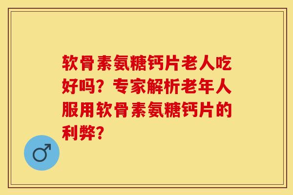软骨素氨糖钙片老人吃好吗？专家解析老年人服用软骨素氨糖钙片的利弊？-第1张图片-关节保镖