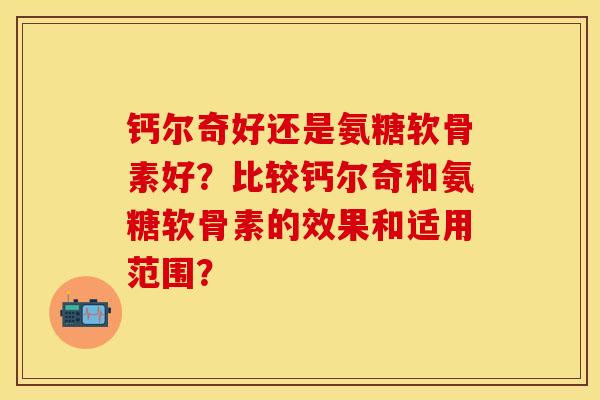 钙尔奇好还是氨糖软骨素好？比较钙尔奇和氨糖软骨素的效果和适用范围？-第1张图片-关节保镖