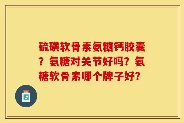 硫磺软骨素氨糖钙胶囊？氨糖对关节好吗？氨糖软骨素哪个牌子好？-第1张图片-关节保镖