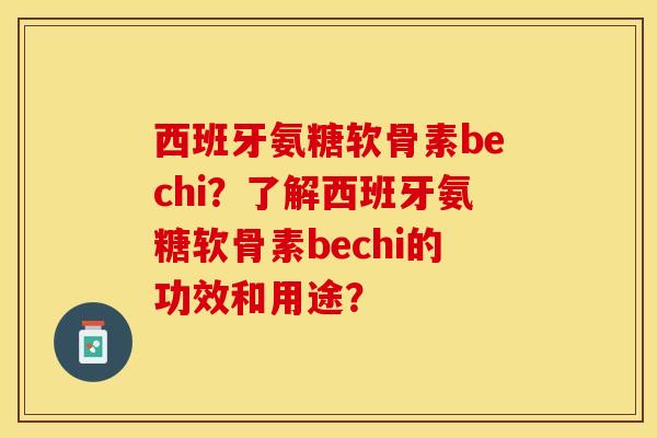 西班牙氨糖软骨素bechi？了解西班牙氨糖软骨素bechi的功效和用途？-第1张图片-关节保镖
