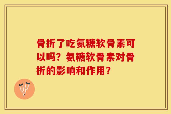 骨折了吃氨糖软骨素可以吗？氨糖软骨素对骨折的影响和作用？-第1张图片-关节保镖