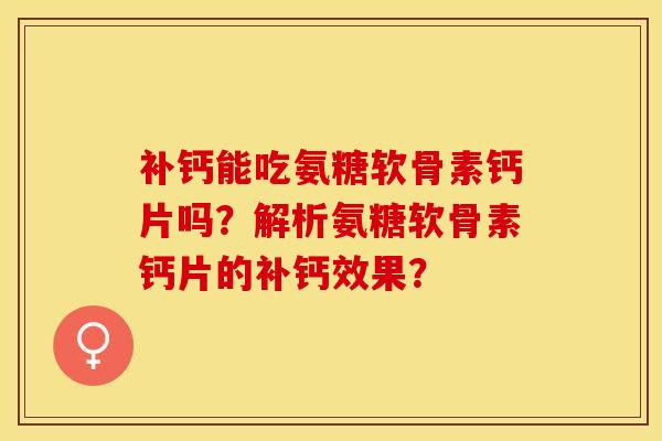 补钙能吃氨糖软骨素钙片吗？解析氨糖软骨素钙片的补钙效果？-第1张图片-关节保镖