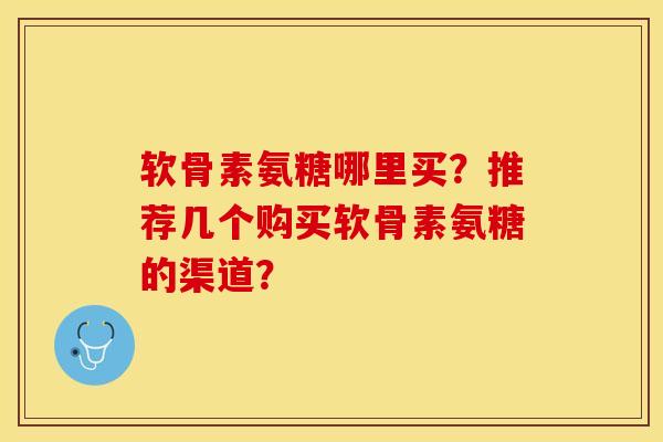 软骨素氨糖哪里买？推荐几个购买软骨素氨糖的渠道？-第1张图片-关节保镖