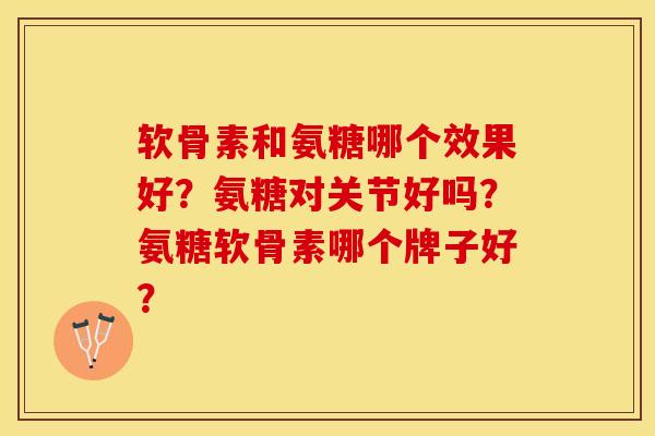 软骨素和氨糖哪个效果好？氨糖对关节好吗？氨糖软骨素哪个牌子好？-第1张图片-关节保镖