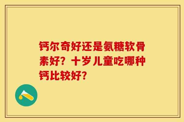 钙尔奇好还是氨糖软骨素好？十岁儿童吃哪种钙比较好？-第1张图片-关节保镖